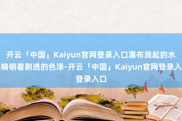 开云「中国」Kaiyun官网登录入口瀑布溅起的水珠精明着剔透的色泽-开云「中国」Kaiyun官网登录入口