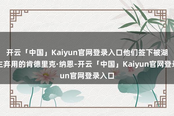 开云「中国」Kaiyun官网登录入口他们签下被湖东谈主弃用的肯德里克·纳恩-开云「中国」Kaiyun官网登录入口