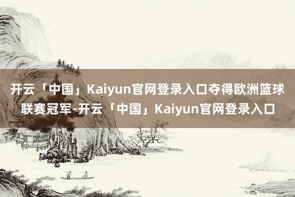 开云「中国」Kaiyun官网登录入口夺得欧洲篮球联赛冠军-开云「中国」Kaiyun官网登录入口