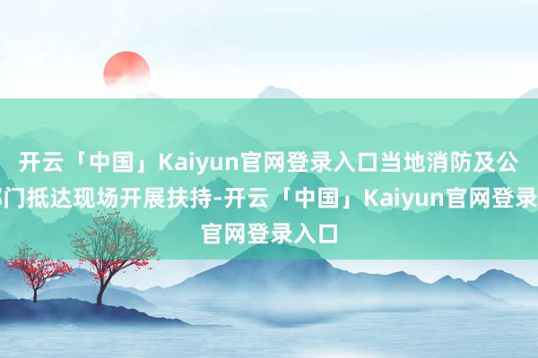 开云「中国」Kaiyun官网登录入口当地消防及公安部门抵达现场开展扶持-开云「中国」Kaiyun官网登录入口
