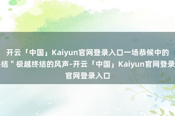 开云「中国」Kaiyun官网登录入口一场恭候中的"终结"极越终结的风声-开云「中国」Kaiyun官网登录入口