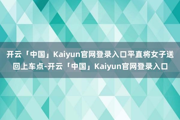 开云「中国」Kaiyun官网登录入口平直将女子送回上车点-开云「中国」Kaiyun官网登录入口