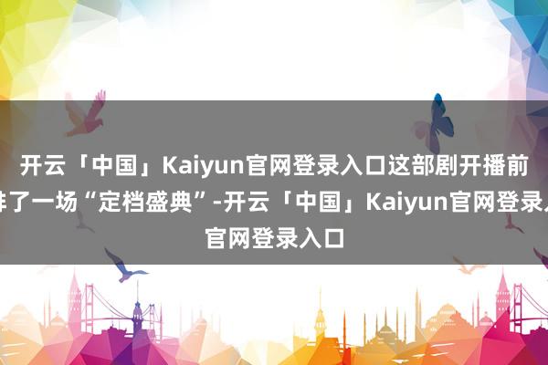 开云「中国」Kaiyun官网登录入口这部剧开播前安排了一场“定档盛典”-开云「中国」Kaiyun官网登录入口