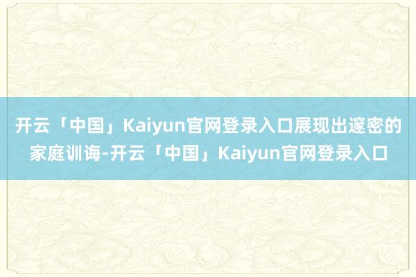 开云「中国」Kaiyun官网登录入口展现出邃密的家庭训诲-开云「中国」Kaiyun官网登录入口