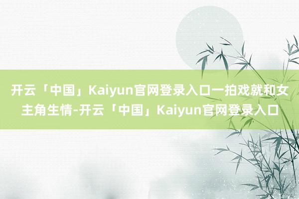 开云「中国」Kaiyun官网登录入口一拍戏就和女主角生情-开云「中国」Kaiyun官网登录入口
