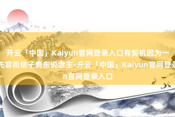 开云「中国」Kaiyun官网登录入口有契机因为一又友先容而结子贵东说念主-开云「中国」Kaiyun官网登录入口