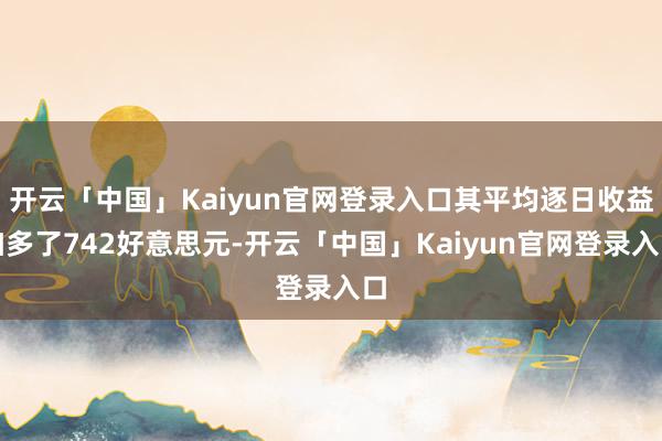 开云「中国」Kaiyun官网登录入口其平均逐日收益加多了742好意思元-开云「中国」Kaiyun官网登录入口