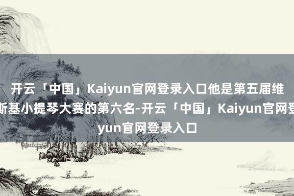 开云「中国」Kaiyun官网登录入口他是第五届维尼亚夫斯基小提琴大赛的第六名-开云「中国」Kaiyun官网登录入口