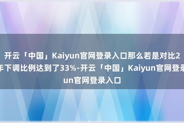 开云「中国」Kaiyun官网登录入口那么若是对比2024年下调比例达到了33%-开云「中国」Kaiyun官网登录入口
