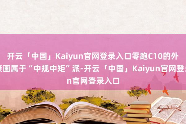 开云「中国」Kaiyun官网登录入口零跑C10的外不雅策画属于“中规中矩”派-开云「中国」Kaiyun官网登录入口