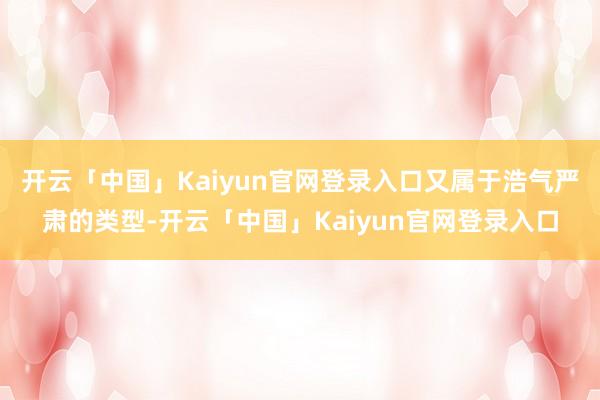 开云「中国」Kaiyun官网登录入口又属于浩气严肃的类型-开云「中国」Kaiyun官网登录入口