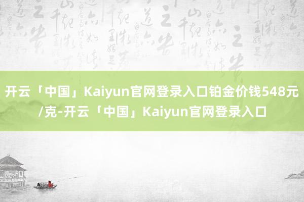 开云「中国」Kaiyun官网登录入口铂金价钱548元/克-开云「中国」Kaiyun官网登录入口