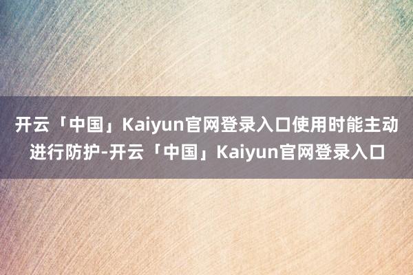 开云「中国」Kaiyun官网登录入口使用时能主动进行防护-开云「中国」Kaiyun官网登录入口