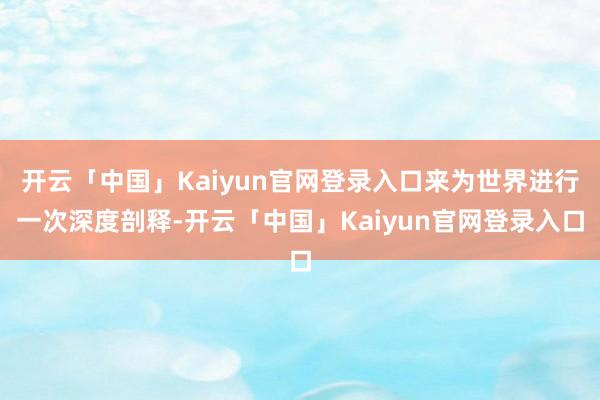 开云「中国」Kaiyun官网登录入口来为世界进行一次深度剖释-开云「中国」Kaiyun官网登录入口