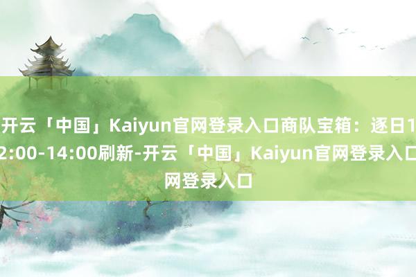 开云「中国」Kaiyun官网登录入口商队宝箱:逐日12:00-14:00刷新-开云「中国」Kaiyun官网登录入口