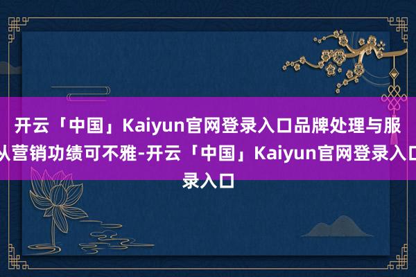 开云「中国」Kaiyun官网登录入口品牌处理与服从营销功绩可不雅-开云「中国」Kaiyun官网登录入口