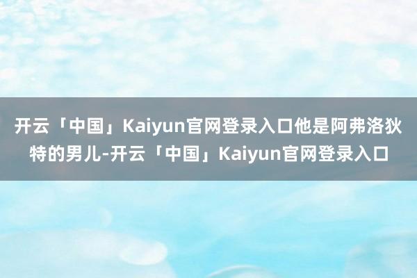 开云「中国」Kaiyun官网登录入口他是阿弗洛狄特的男儿-开云「中国」Kaiyun官网登录入口