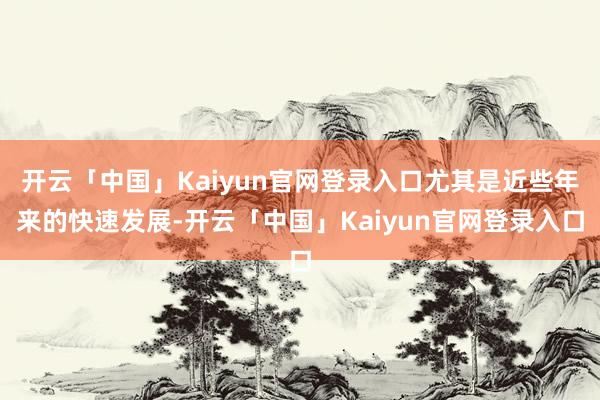 开云「中国」Kaiyun官网登录入口尤其是近些年来的快速发展-开云「中国」Kaiyun官网登录入口