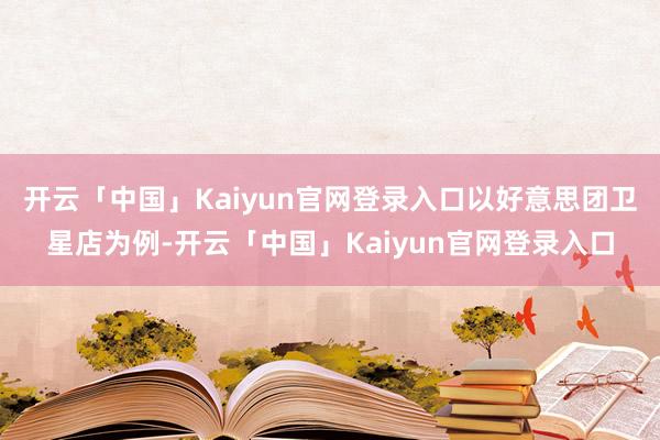 开云「中国」Kaiyun官网登录入口 以好意思团卫星店为例-开云「中国」Kaiyun官网登录入口