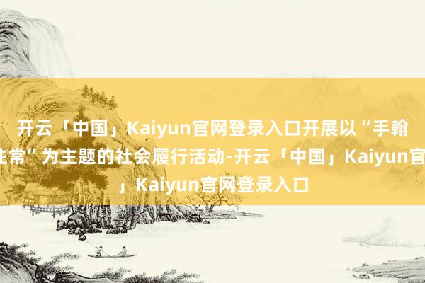 开云「中国」Kaiyun官网登录入口开展以“手翰阳光·行向往常”为主题的社会履行活动-开云「中国」Kaiyun官网登录入口
