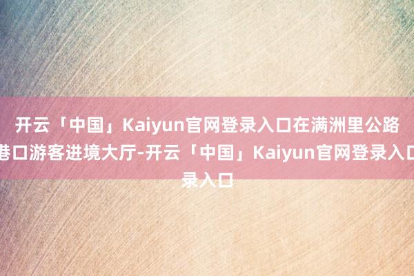 开云「中国」Kaiyun官网登录入口在满洲里公路港口游客进境大厅-开云「中国」Kaiyun官网登录入口