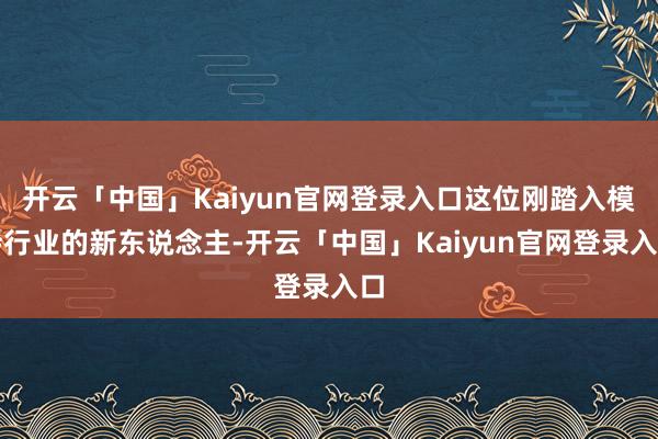 开云「中国」Kaiyun官网登录入口这位刚踏入模特行业的新东说念主-开云「中国」Kaiyun官网登录入口