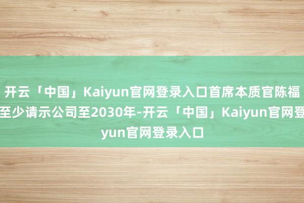 开云「中国」Kaiyun官网登录入口首席本质官陈福阳喜悦至少请示公司至2030年-开云「中国」Kaiyun官网登录入口