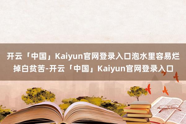 开云「中国」Kaiyun官网登录入口泡水里容易烂掉白贫苦-开云「中国」Kaiyun官网登录入口