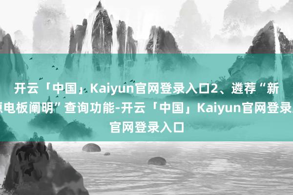 开云「中国」Kaiyun官网登录入口2、遴荐“新能源电板阐明”查询功能-开云「中国」Kaiyun官网登录入口