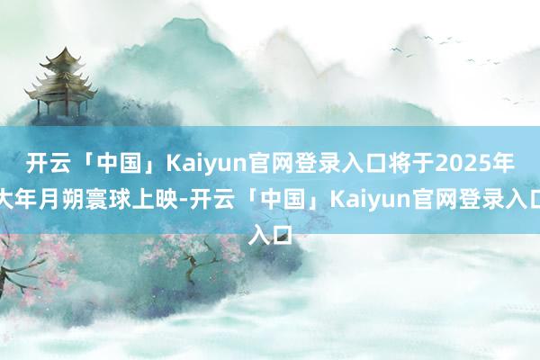 开云「中国」Kaiyun官网登录入口将于2025年大年月朔寰球上映-开云「中国」Kaiyun官网登录入口
