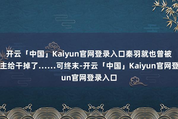 开云「中国」Kaiyun官网登录入口秦羽就也曾被敌东谈主给干掉了……可终末-开云「中国」Kaiyun官网登录入口