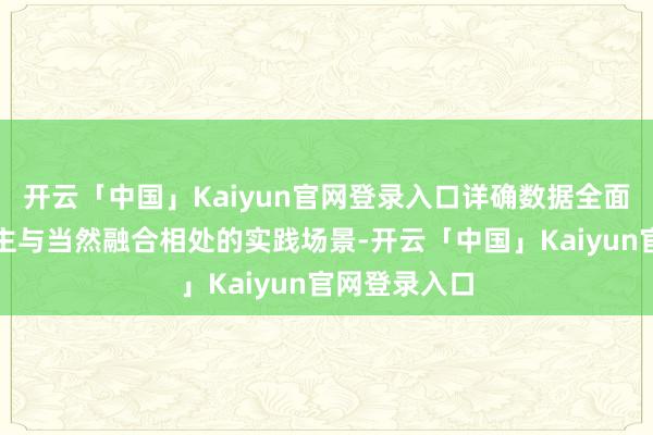 开云「中国」Kaiyun官网登录入口详确数据全面呈现了东谈主与当然融合相处的实践场景-开云「中国」Kaiyun官网登录入口