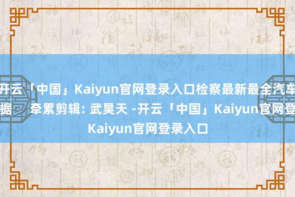 开云「中国」Kaiyun官网登录入口检察最新最全汽车产业数据     牵累剪辑: 武昊天 -开云「中国」Kaiyun官网登录入口