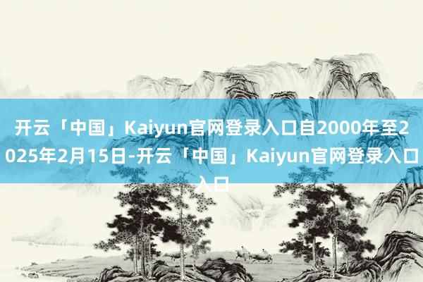 开云「中国」Kaiyun官网登录入口自2000年至2025年2月15日-开云「中国」Kaiyun官网登录入口