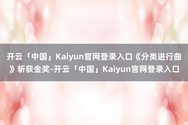开云「中国」Kaiyun官网登录入口《分类进行曲》斩获金奖-开云「中国」Kaiyun官网登录入口