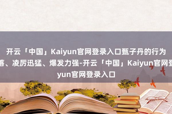 开云「中国」Kaiyun官网登录入口甄子丹的行为干净利落、凌厉迅猛、爆发力强-开云「中国」Kaiyun官网登录入口