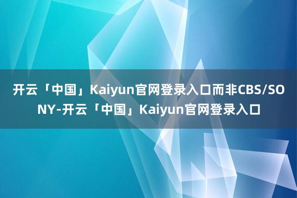 开云「中国」Kaiyun官网登录入口而非CBS/SONY-开云「中国」Kaiyun官网登录入口