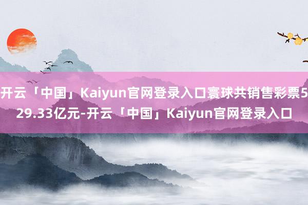 开云「中国」Kaiyun官网登录入口寰球共销售彩票529.33亿元-开云「中国」Kaiyun官网登录入口