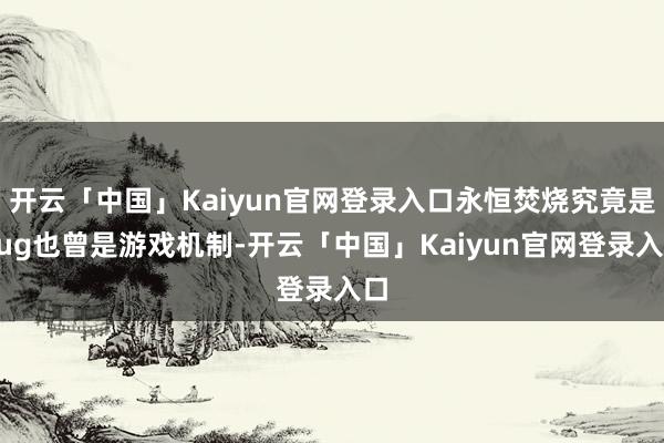 开云「中国」Kaiyun官网登录入口永恒焚烧究竟是bug也曾是游戏机制-开云「中国」Kaiyun官网登录入口