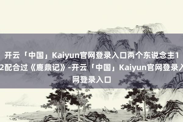 开云「中国」Kaiyun官网登录入口两个东说念主1992配合过《鹿鼎记》-开云「中国」Kaiyun官网登录入口