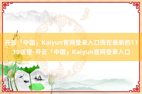 开云「中国」Kaiyun官网登录入口而在最新的1138话里-开云「中国」Kaiyun官网登录入口