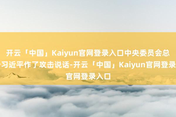 开云「中国」Kaiyun官网登录入口中央委员会总布告习近平作了攻击说话-开云「中国」Kaiyun官网登录入口