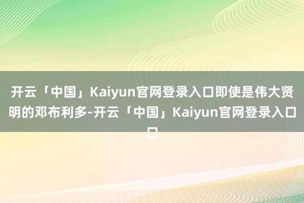 开云「中国」Kaiyun官网登录入口即使是伟大贤明的邓布利多-开云「中国」Kaiyun官网登录入口