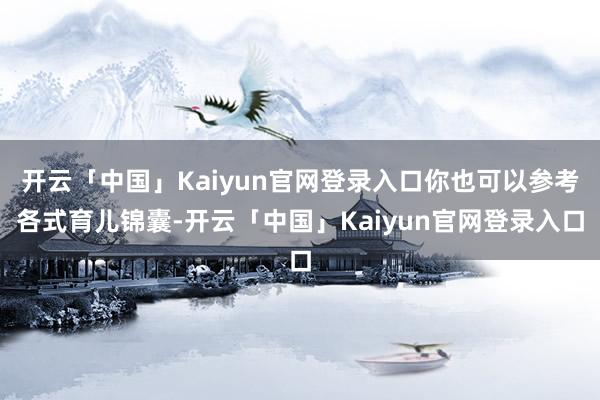 开云「中国」Kaiyun官网登录入口你也可以参考各式育儿锦囊-开云「中国」Kaiyun官网登录入口