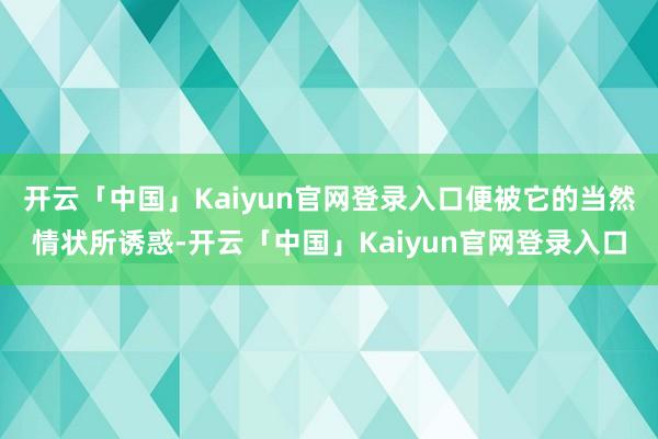 开云「中国」Kaiyun官网登录入口便被它的当然情状所诱惑-开云「中国」Kaiyun官网登录入口