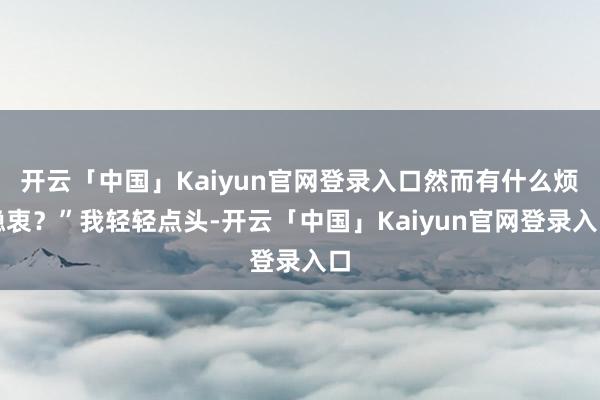 开云「中国」Kaiyun官网登录入口然而有什么烦隐衷?”我轻轻点头-开云「中国」Kaiyun官网登录入口