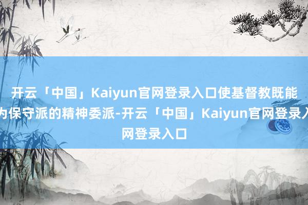 开云「中国」Kaiyun官网登录入口使基督教既能成为保守派的精神委派-开云「中国」Kaiyun官网登录入口