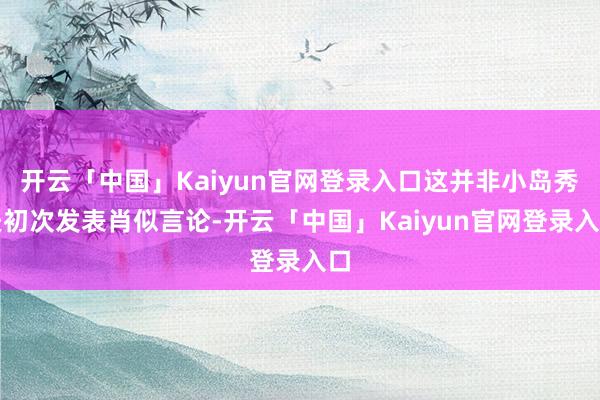 开云「中国」Kaiyun官网登录入口这并非小岛秀夫初次发表肖似言论-开云「中国」Kaiyun官网登录入口