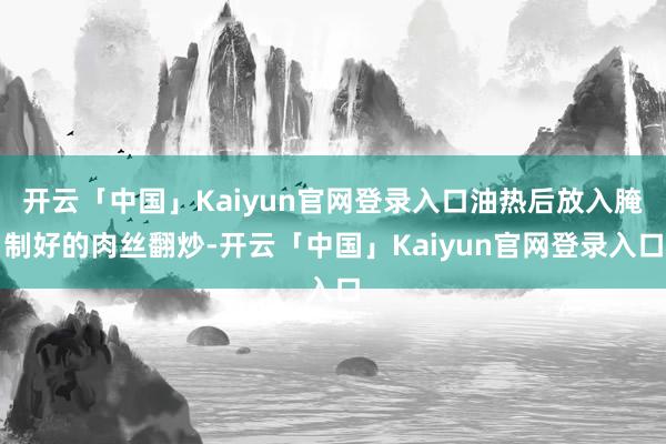 开云「中国」Kaiyun官网登录入口油热后放入腌制好的肉丝翻炒-开云「中国」Kaiyun官网登录入口