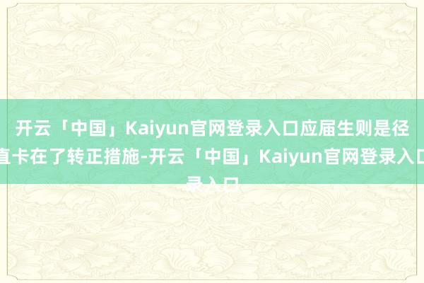 开云「中国」Kaiyun官网登录入口应届生则是径直卡在了转正措施-开云「中国」Kaiyun官网登录入口